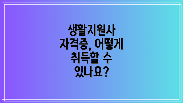 생활지원사 자격증, 어떻게 취득할 수 있나요?