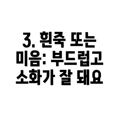 3. 흰죽 또는 미음: 부드럽고 소화가 잘 돼요