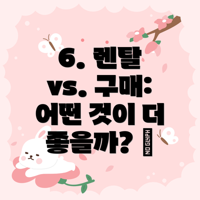 6. 렌탈 vs. 구매: 어떤 것이 더 좋을까? 🤔