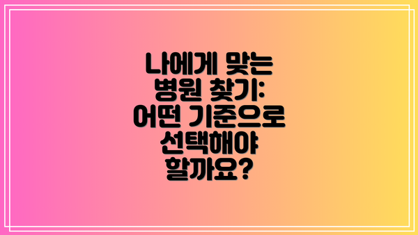 나에게 맞는 병원 찾기: 어떤 기준으로 선택해야 할까요?