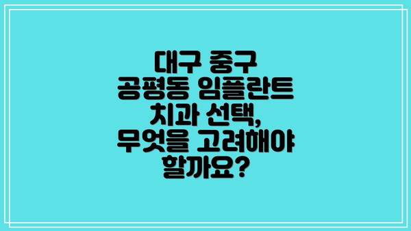 대구 중구 공평동 임플란트 치과 선택, 무엇을 고려해야 할까요?
