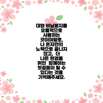 대형 비닐봉지를 효율적으로 사용하는 것이야말로,  나 혼자만의 노력으로 끝나지 않고,  더 나은 환경을 위한  함께하는 첫걸음이 될 수 있다는 것을 기억해주세요.