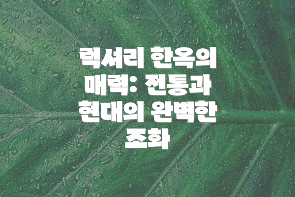 럭셔리 한옥의 매력: 전통과 현대의 완벽한 조화