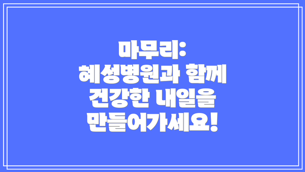 마무리: 혜성병원과 함께 건강한 내일을 만들어가세요!