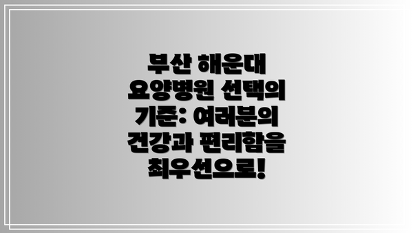 부산 해운대 요양병원 선택의 기준: 여러분의 건강과 편리함을 최우선으로!