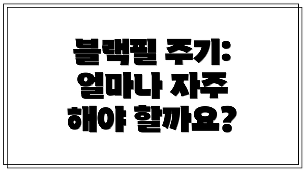 블랙필 주기: 얼마나 자주 해야 할까요?