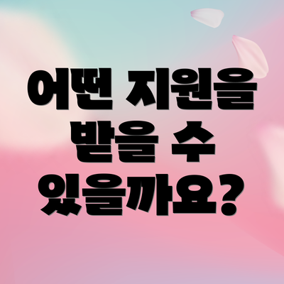 어떤 지원을 받을 수 있을까요?