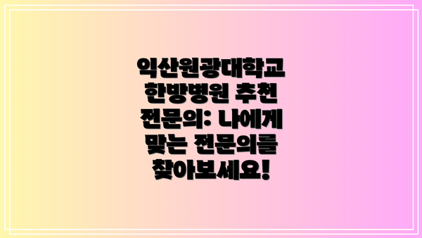익산원광대학교 한방병원 추천 전문의: 나에게 맞는 전문의를 찾아보세요!