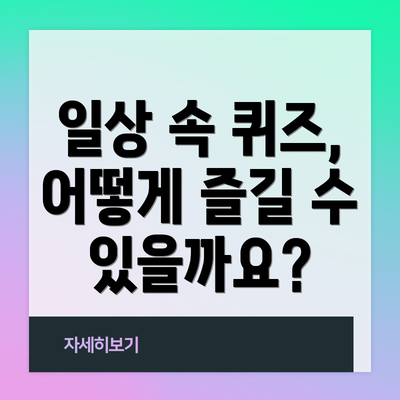 일상 속 퀴즈, 어떻게 즐길 수 있을까요?