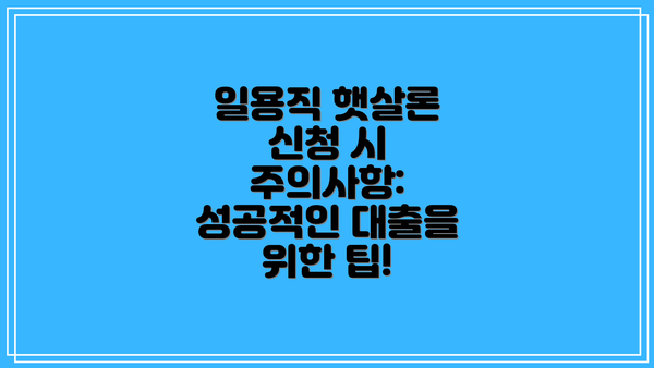일용직 햇살론 신청 시 주의사항: 성공적인 대출을 위한 팁!