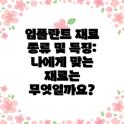 임플란트 재료 종류 및 특징: 나에게 맞는 재료는 무엇일까요?