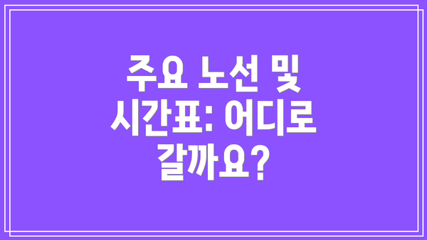 주요 노선 및 시간표: 어디로 갈까요?
