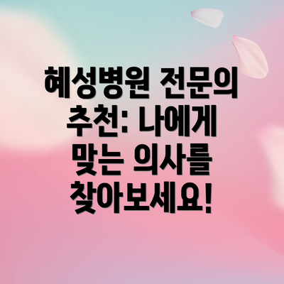 혜성병원 전문의 추천: 나에게 맞는 의사를 찾아보세요!