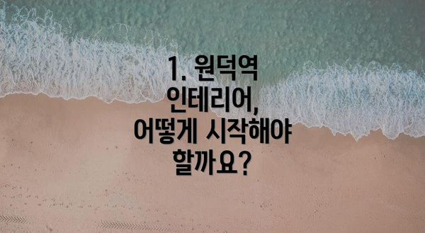 1. 원덕역 인테리어, 어떻게 시작해야 할까요?