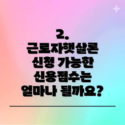 2. 근로자햇살론 신청 가능한 신용점수는 얼마나 될까요?