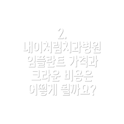 2. 내이처럼치과병원 임플란트 가격과 크라운 비용은 어떻게 될까요?