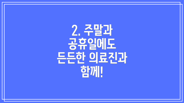 2. 주말과 공휴일에도 든든한 의료진과 함께!