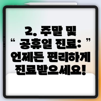 2. 주말 및 공휴일 진료:  언제든 편리하게 진료받으세요!