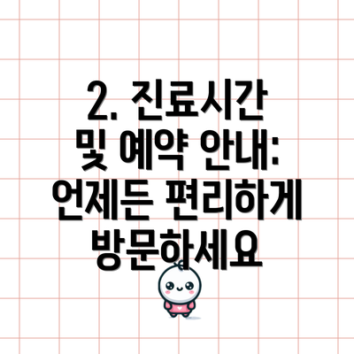 2. 진료시간 및 예약 안내: 언제든 편리하게 방문하세요