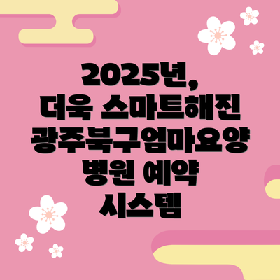 2025년, 더욱 스마트해진 광주북구엄마요양병원 예약 시스템