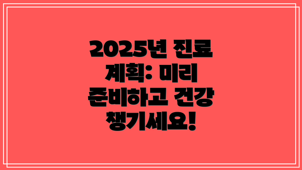 2025년 진료 계획: 미리 준비하고 건강 챙기세요!