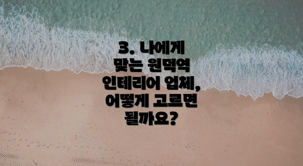3. 나에게 맞는 원덕역 인테리어 업체, 어떻게 고르면 될까요?