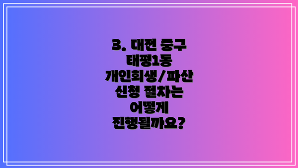 3. 대전 중구 태평1동 개인회생/파산 신청 절차는 어떻게 진행될까요?