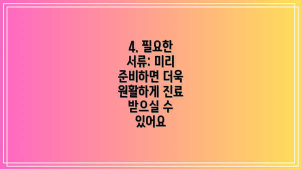 4. 필요한 서류: 미리 준비하면 더욱 원활하게 진료 받으실 수 있어요