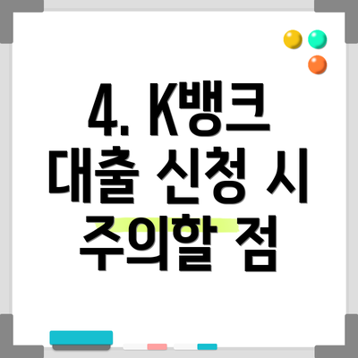 4. K뱅크 대출 신청 시 주의할 점