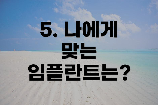 5. 나에게 맞는 임플란트는?