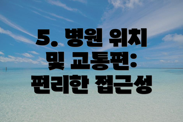 5. 병원 위치 및 교통편: 편리한 접근성