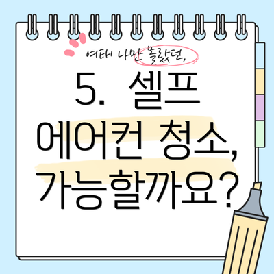 5.  셀프 에어컨 청소, 가능할까요?