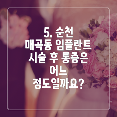 5. 순천 매곡동 임플란트 시술 후 통증은 어느 정도일까요?