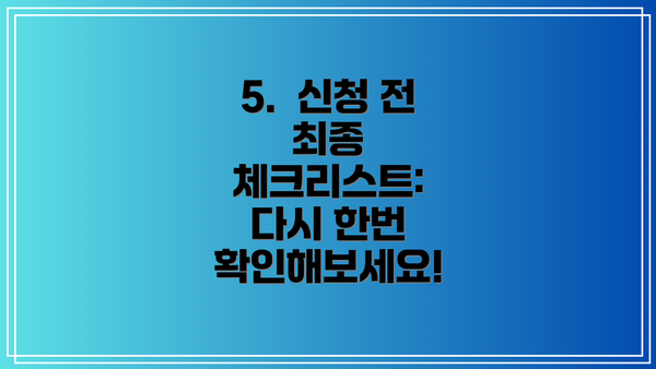 5.  신청 전 최종 체크리스트:  다시 한번 확인해보세요!