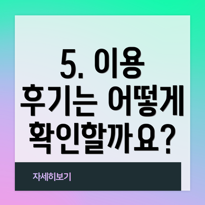 5. 이용 후기는 어떻게 확인할까요?