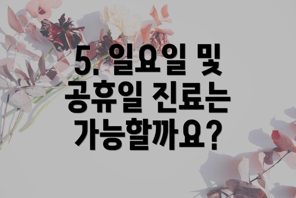 5. 일요일 및 공휴일 진료는 가능할까요?