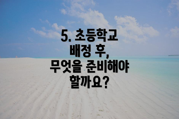 5. 초등학교 배정 후, 무엇을 준비해야 할까요?