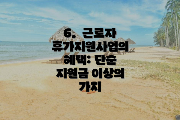 6.  근로자 휴가지원사업의 혜택: 단순 지원금 이상의 가치