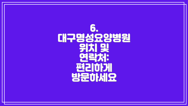 6. 대구명성요양병원 위치 및 연락처: 편리하게 방문하세요