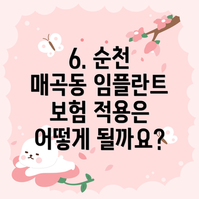 6. 순천 매곡동 임플란트 보험 적용은 어떻게 될까요?