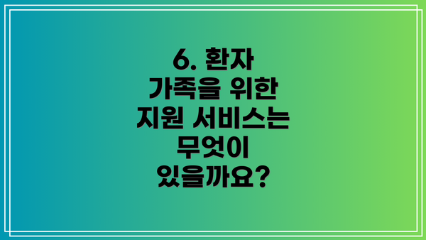 6. 환자 가족을 위한 지원 서비스는 무엇이 있을까요?
