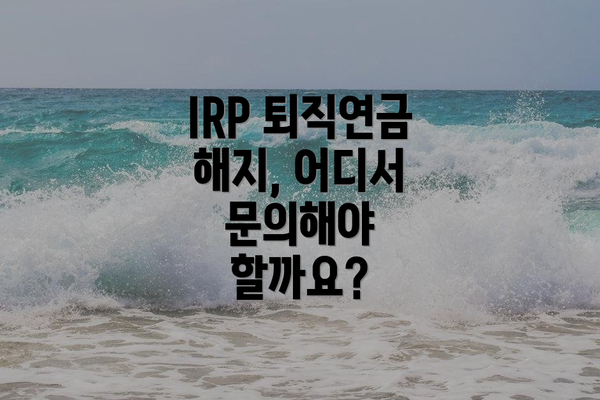 IRP 퇴직연금 해지, 어디서 문의해야 할까요?